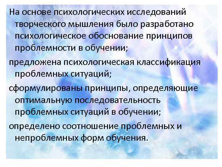 На основе психологических исследований творческого мышления было разработано психологическое обоснование принципов проблемности в обучении;