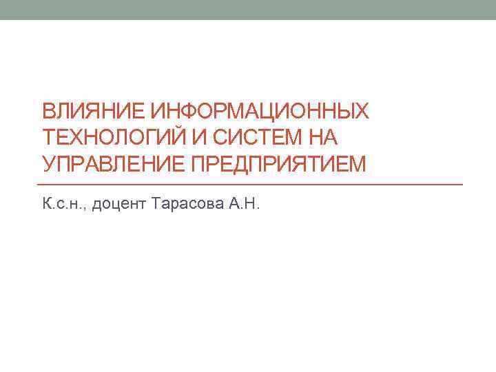 ВЛИЯНИЕ ИНФОРМАЦИОННЫХ ТЕХНОЛОГИЙ И СИСТЕМ НА УПРАВЛЕНИЕ ПРЕДПРИЯТИЕМ К. с. н. , доцент Тарасова