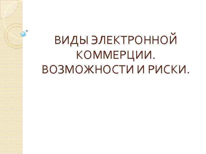 ВИДЫ ЭЛЕКТРОННОЙ КОММЕРЦИИ. ВОЗМОЖНОСТИ И РИСКИ. 