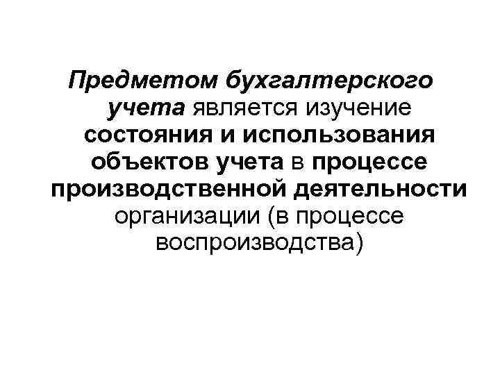 Предметом бухгалтерского учета является изучение состояния и использования объектов учета в процессе производственной деятельности