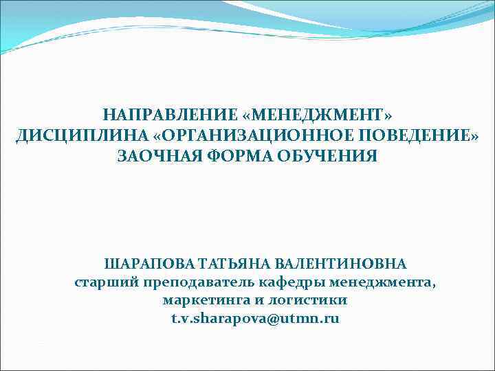 НАПРАВЛЕНИЕ «МЕНЕДЖМЕНТ» ДИСЦИПЛИНА «ОРГАНИЗАЦИОННОЕ ПОВЕДЕНИЕ» ЗАОЧНАЯ ФОРМА ОБУЧЕНИЯ ШАРАПОВА ТАТЬЯНА ВАЛЕНТИНОВНА старший преподаватель кафедры