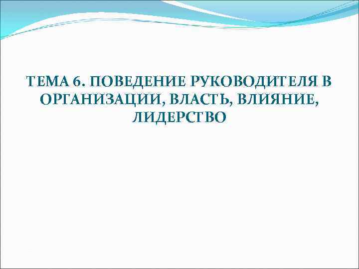 ТЕМА 6. ПОВЕДЕНИЕ РУКОВОДИТЕЛЯ В ОРГАНИЗАЦИИ, ВЛАСТЬ, ВЛИЯНИЕ, ЛИДЕРСТВО 