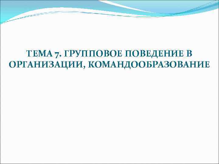 ТЕМА 7. ГРУППОВОЕ ПОВЕДЕНИЕ В ОРГАНИЗАЦИИ, КОМАНДООБРАЗОВАНИЕ 