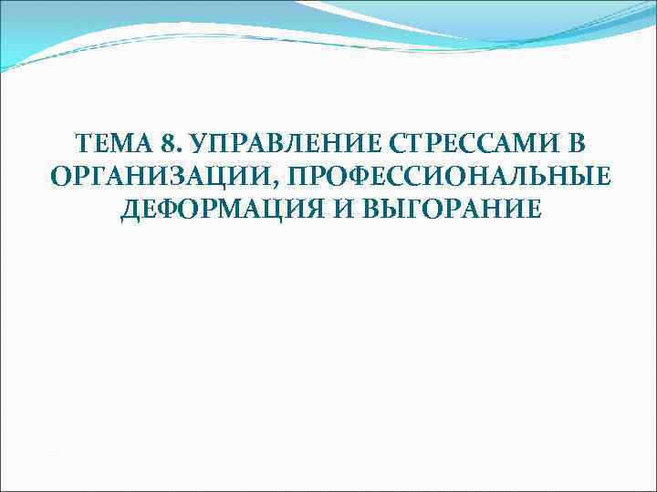 ТЕМА 8. УПРАВЛЕНИЕ СТРЕССАМИ В ОРГАНИЗАЦИИ, ПРОФЕССИОНАЛЬНЫЕ ДЕФОРМАЦИЯ И ВЫГОРАНИЕ 