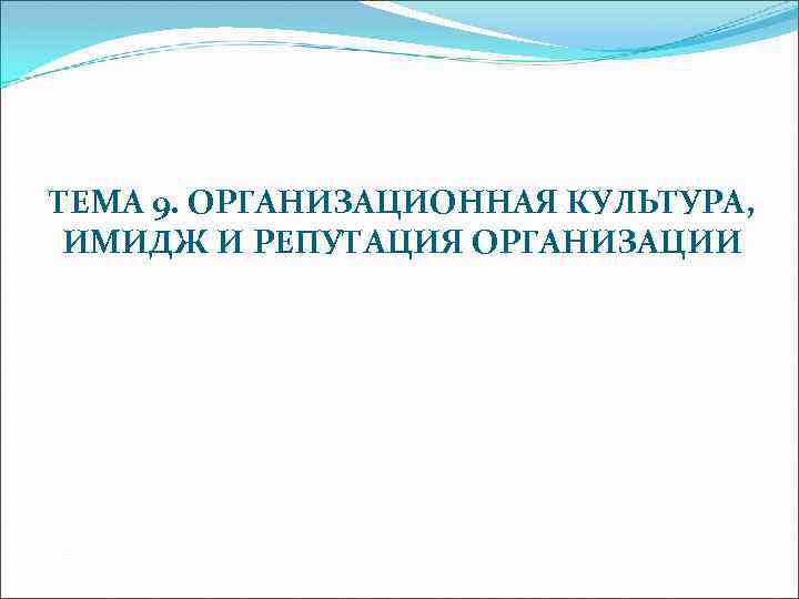 ТЕМА 9. ОРГАНИЗАЦИОННАЯ КУЛЬТУРА, ИМИДЖ И РЕПУТАЦИЯ ОРГАНИЗАЦИИ 
