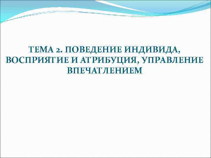 ТЕМА 2. ПОВЕДЕНИЕ ИНДИВИДА, ВОСПРИЯТИЕ И АТРИБУЦИЯ, УПРАВЛЕНИЕ ВПЕЧАТЛЕНИЕМ 