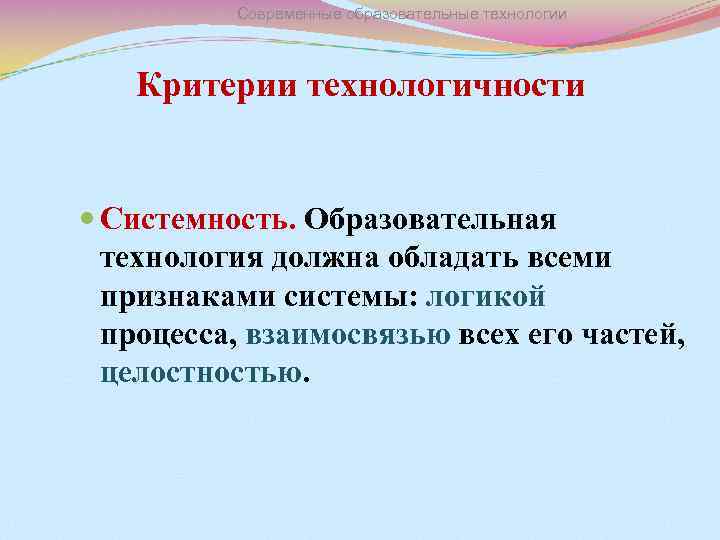 Современные образовательные технологии Критерии технологичности Системность. Образовательная технология должна обладать всеми признаками системы: логикой