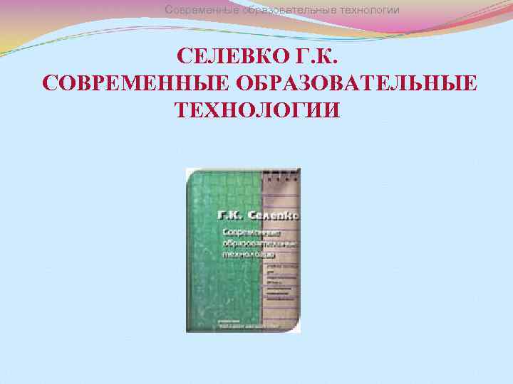 Современные образовательные технологии СЕЛЕВКО Г. К. СОВРЕМЕННЫЕ ОБРАЗОВАТЕЛЬНЫЕ ТЕХНОЛОГИИ 