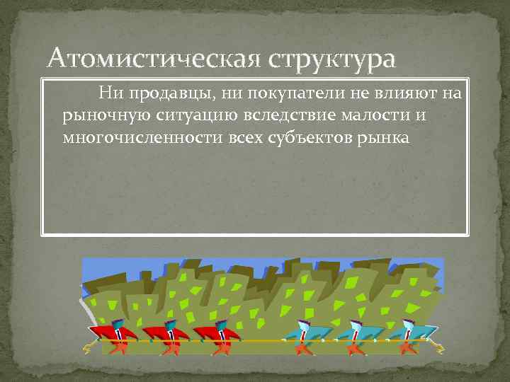 Атомистическая структура Ни продавцы, ни покупатели не влияют на рыночную ситуацию вследствие малости и