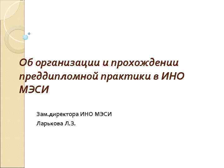 Об организации и прохождении преддипломной практики в ИНО МЭСИ Зам. директора ИНО МЭСИ Ларькова