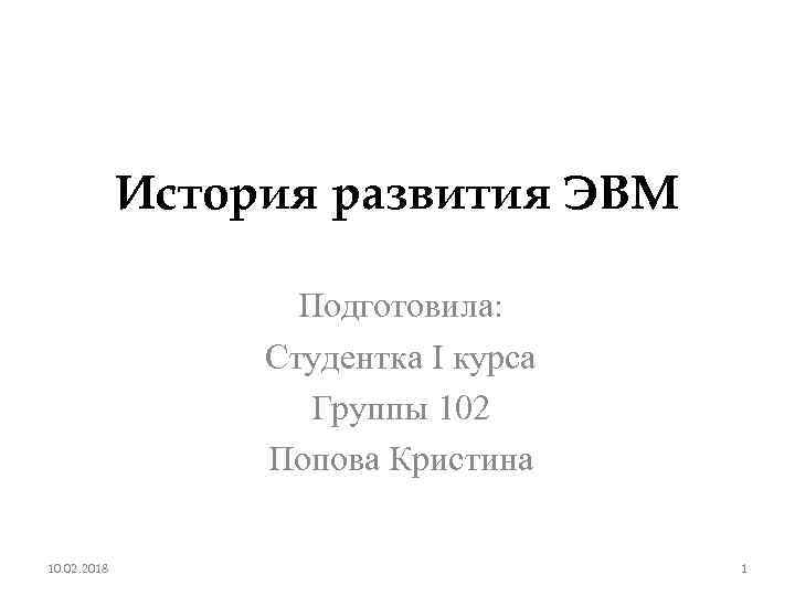 История развития ЭВМ Подготовила: Студентка I курса Группы 102 Попова Кристина 10. 02. 2018