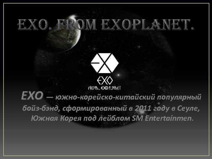 EXO — южно-корейско-китайский популярный бойз-бэнд, сформированный в 2011 году в Сеуле, Южная Корея под