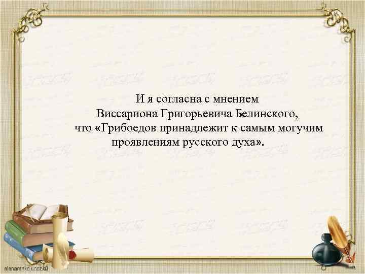 И я согласна с мнением Виссариона Григорьевича Белинского, что «Грибоедов принадлежит к самым могучим