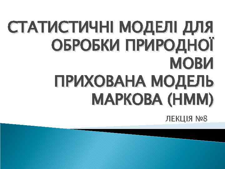 СТАТИСТИЧНІ МОДЕЛІ ДЛЯ ОБРОБКИ ПРИРОДНОЇ МОВИ ПРИХОВАНА МОДЕЛЬ МАРКОВА (НММ) ЛЕКЦІЯ № 8 