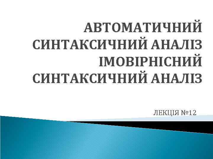 АВТОМАТИЧНИЙ СИНТАКСИЧНИЙ АНАЛІЗ ІМОВІРНІСНИЙ СИНТАКСИЧНИЙ АНАЛІЗ ЛЕКЦІЯ № 12 