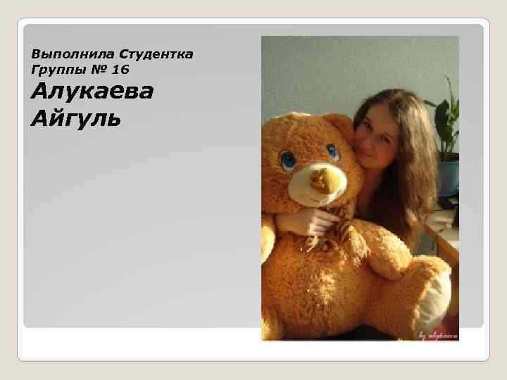 Выполнила Студентка Группы № 16 Алукаева Айгуль 