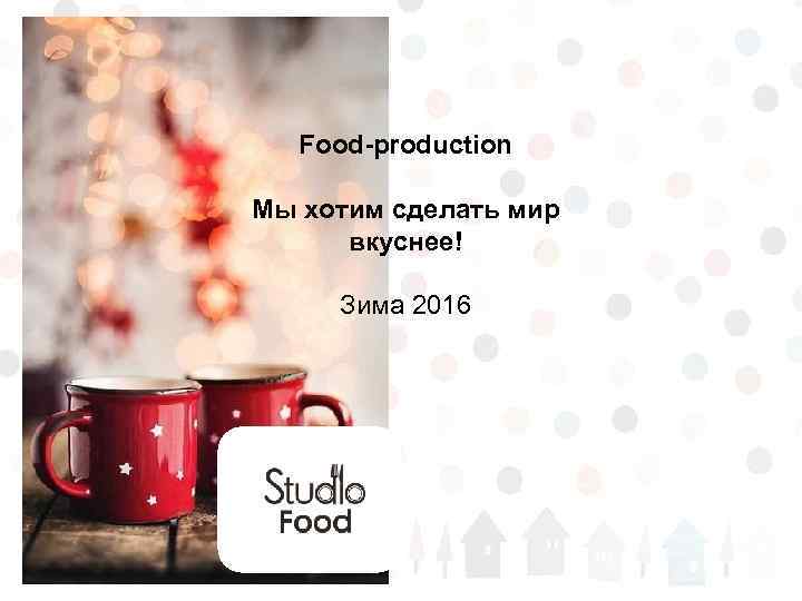 Food-production Мы хотим сделать мир вкуснее! Зима 2016 