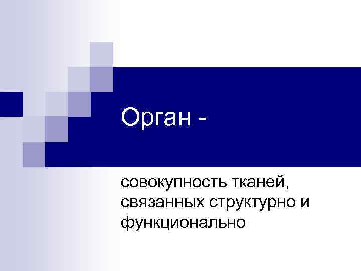 Орган совокупность тканей, связанных структурно и функционально 