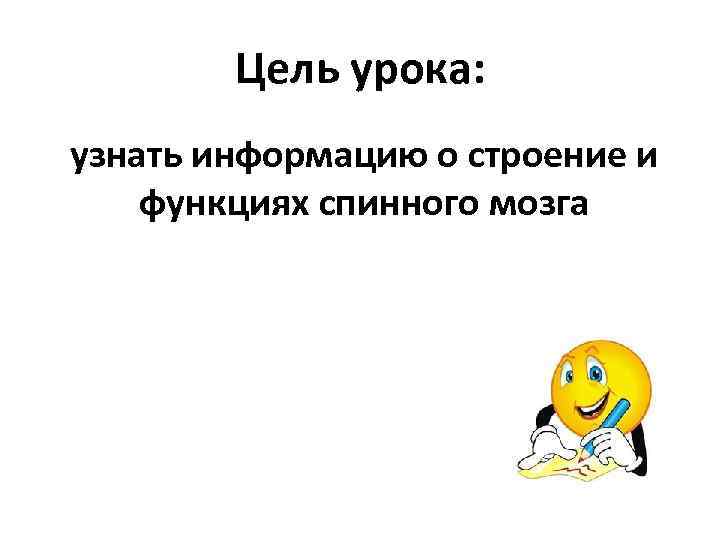 Цель урока: узнать информацию о строение и функциях спинного мозга 