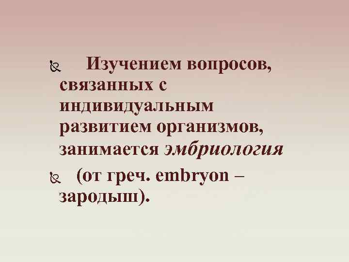 Изучением вопросов, связанных с индивидуальным развитием организмов, занимается эмбриология (от греч. еmbryon – зародыш).