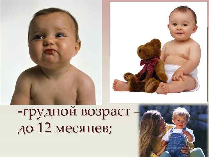 -грудной возраст – до 12 месяцев; 