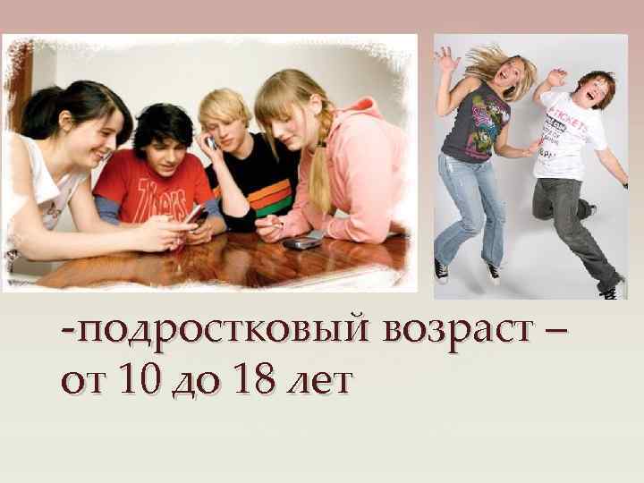 -подростковый возраст – от 10 до 18 лет 