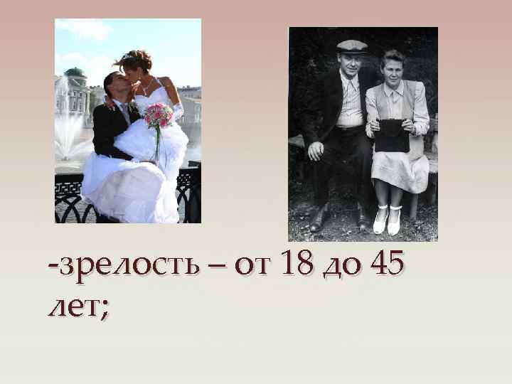 -зрелость – от 18 до 45 лет; 