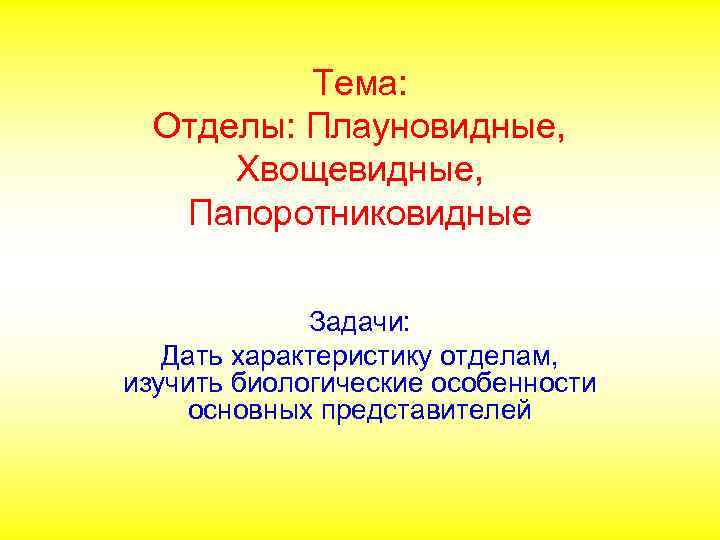 Тема: Отделы: Плауновидные, Хвощевидные, Папоротниковидные Задачи: Дать характеристику отделам, изучить биологические особенности основных представителей