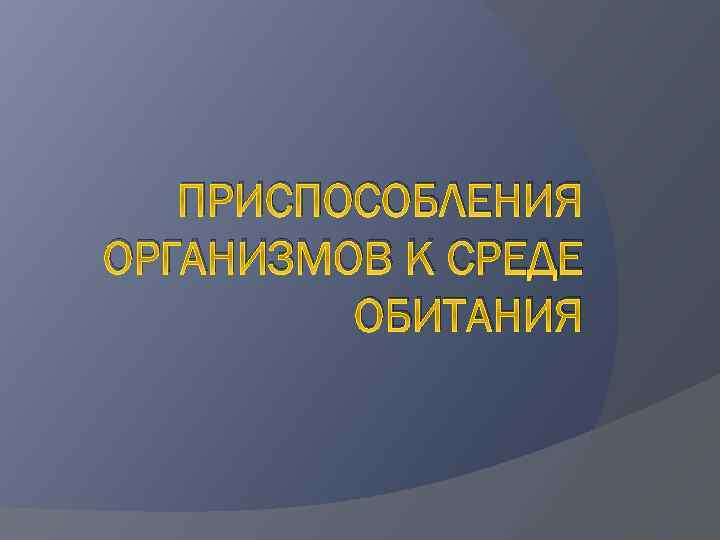 ПРИСПОСОБЛЕНИЯ ОРГАНИЗМОВ К СРЕДЕ ОБИТАНИЯ 