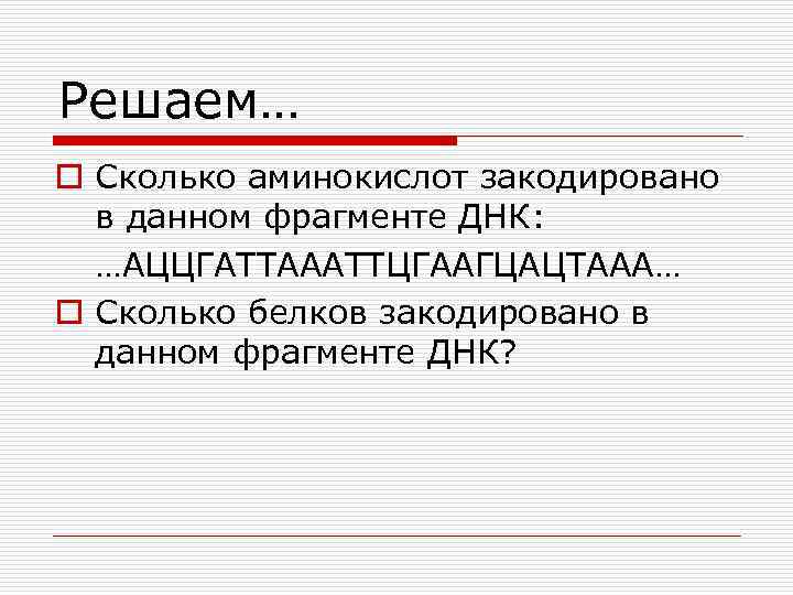 Решаем… o Сколько аминокислот закодировано в данном фрагменте ДНК: …АЦЦГАТТАААТТЦГААГЦАЦТААА… o Сколько белков закодировано