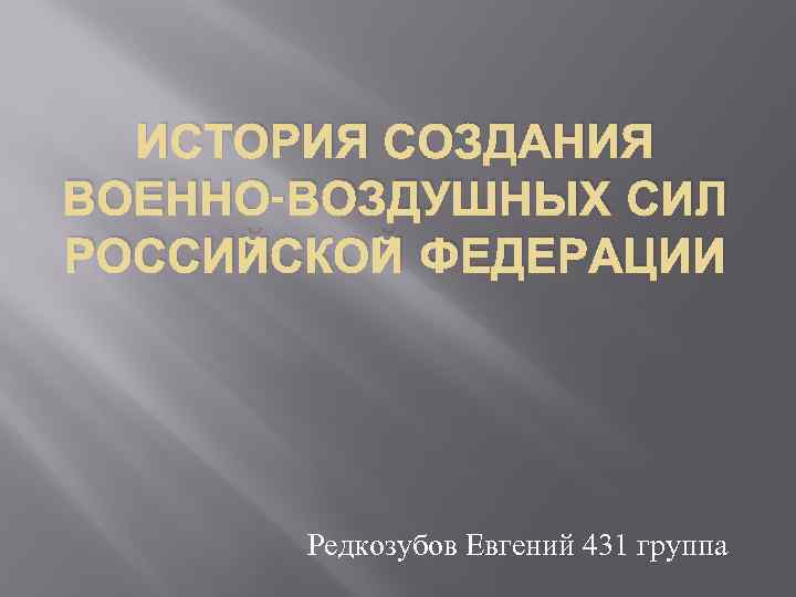 ИСТОРИЯ СОЗДАНИЯ ВОЕННО-ВОЗДУШНЫХ СИЛ РОССИЙСКОЙ ФЕДЕРАЦИИ Редкозубов Евгений 431 группа 