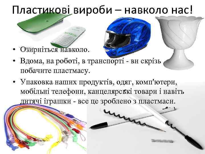 Пластикові вироби – навколо нас! • Озирніться навколо. • Вдома, на роботі, в транспорті
