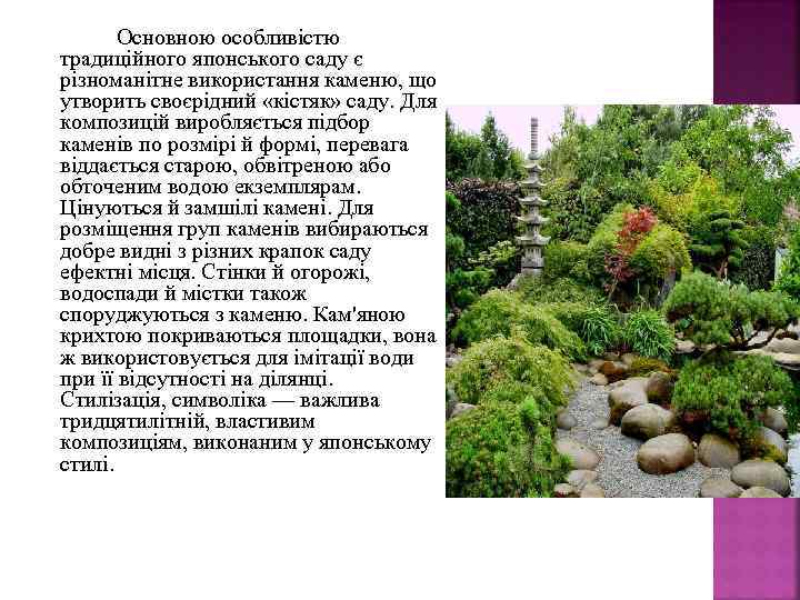 Основною особливістю традиційного японського саду є різноманітне використання каменю, що утворить своєрідний «кістяк» саду.