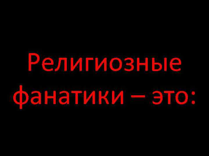 Религиозные фанатики – это: 