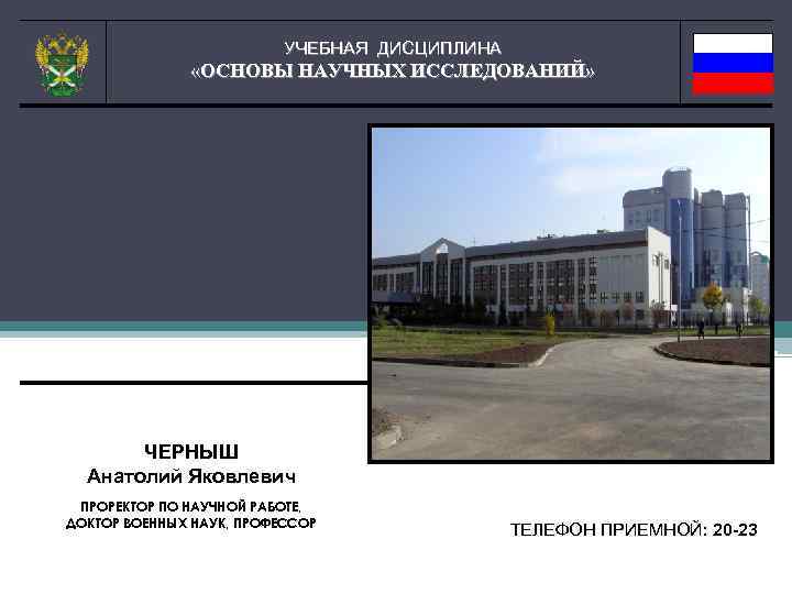 УЧЕБНАЯ ДИСЦИПЛИНА «ОСНОВЫ НАУЧНЫХ ИССЛЕДОВАНИЙ» ЧЕРНЫШ Анатолий Яковлевич ПРОРЕКТОР ПО НАУЧНОЙ РАБОТЕ, ДОКТОР ВОЕННЫХ