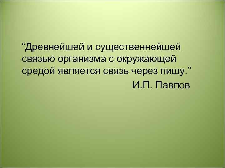 “Древнейшей и существеннейшей связью организма с окружающей средой является связь через пищу. ” И.