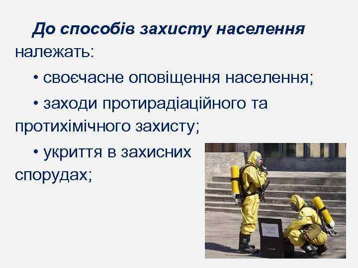 До способів захисту населення належать: • своєчасне оповіщення населення; • заходи протирадіаційного та протихімічного
