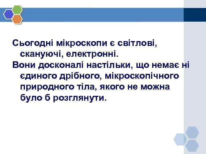 Сьогодні мікроскопи є світлові, скануючі, електронні. Вони досконалі настільки, що немає ні єдиного дрібного,