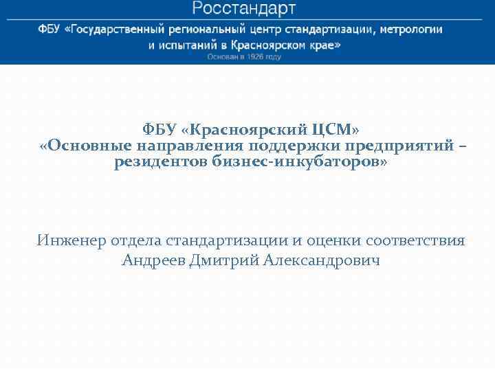 ФБУ «Красноярский ЦСМ» «Основные направления поддержки предприятий – резидентов бизнес-инкубаторов» Инженер отдела стандартизации и