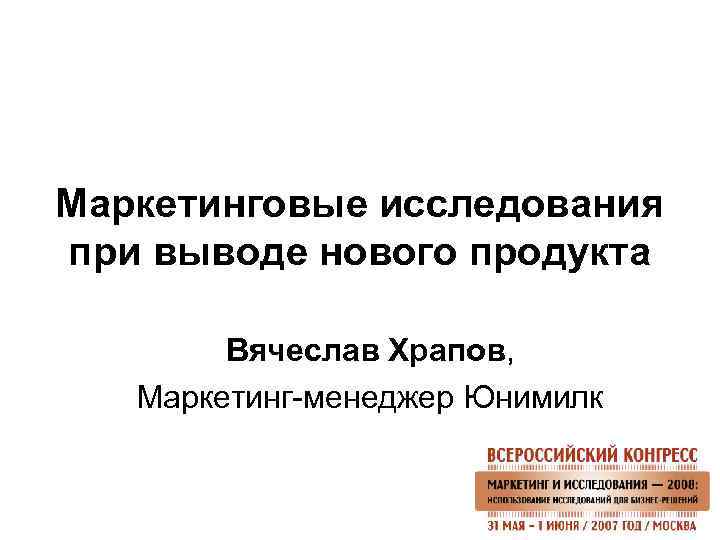 Маркетинговые исследования при выводе нового продукта Вячеслав Храпов, Маркетинг-менеджер Юнимилк 