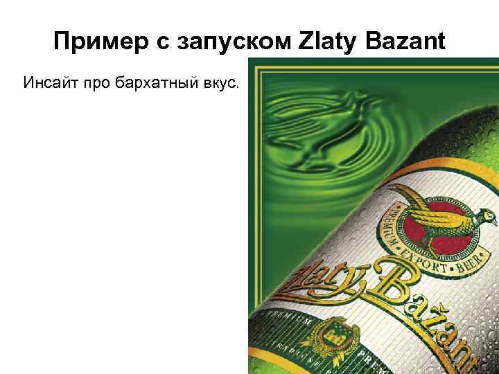 Пример с запуском Zlaty Bazant Инсайт про бархатный вкус. 