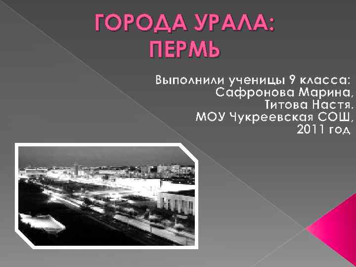 ГОРОДА УРАЛА: ПЕРМЬ Выполнили ученицы 9 класса: Сафронова Марина, Титова Настя. МОУ Чукреевская СОШ,