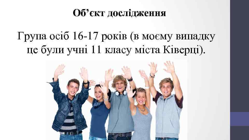 Об’єкт дослідження Група осіб 16 -17 років (в моєму випадку це були учні 11