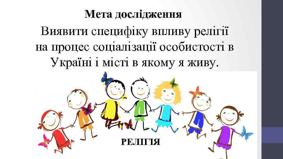 Мета дослідження Виявити специфіку впливу релігії на процес соціалізації особистості в Україні і місті