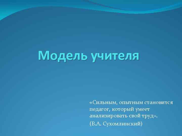 Модель учителя «Сильным, опытным становится педагог, который умеет анализировать свой труд» . (В. А.