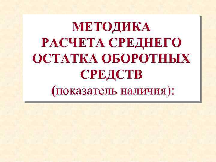 МЕТОДИКА РАСЧЕТА СРЕДНЕГО ОСТАТКА ОБОРОТНЫХ СРЕДСТВ (показатель наличия): 