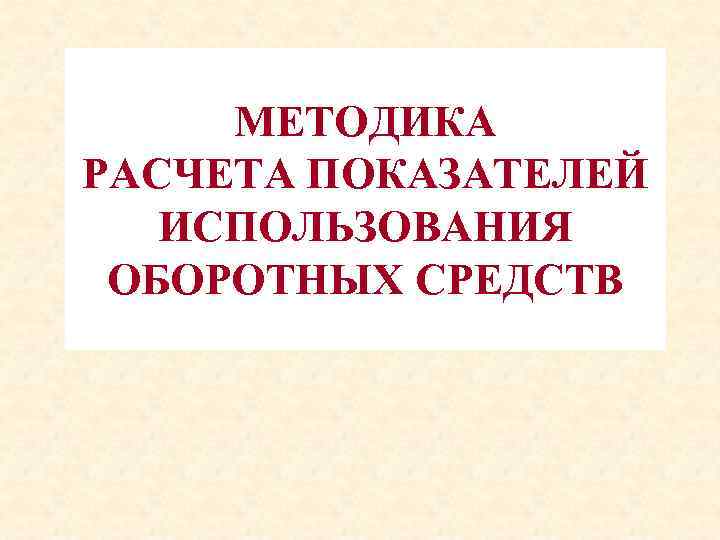 МЕТОДИКА РАСЧЕТА ПОКАЗАТЕЛЕЙ ИСПОЛЬЗОВАНИЯ ОБОРОТНЫХ СРЕДСТВ 