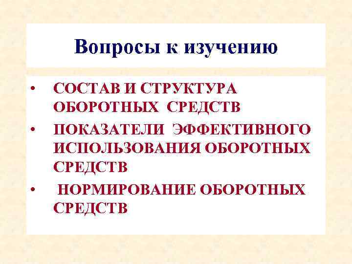 Вопросы к изучению • • • СОСТАВ И СТРУКТУРА ОБОРОТНЫХ СРЕДСТВ ПОКАЗАТЕЛИ ЭФФЕКТИВНОГО ИСПОЛЬЗОВАНИЯ