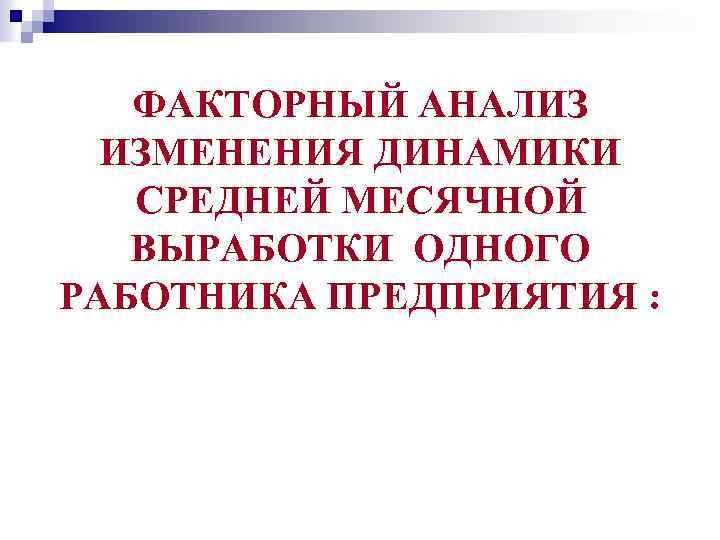 ФАКТОРНЫЙ АНАЛИЗ ИЗМЕНЕНИЯ ДИНАМИКИ СРЕДНЕЙ МЕСЯЧНОЙ ВЫРАБОТКИ ОДНОГО РАБОТНИКА ПРЕДПРИЯТИЯ : 