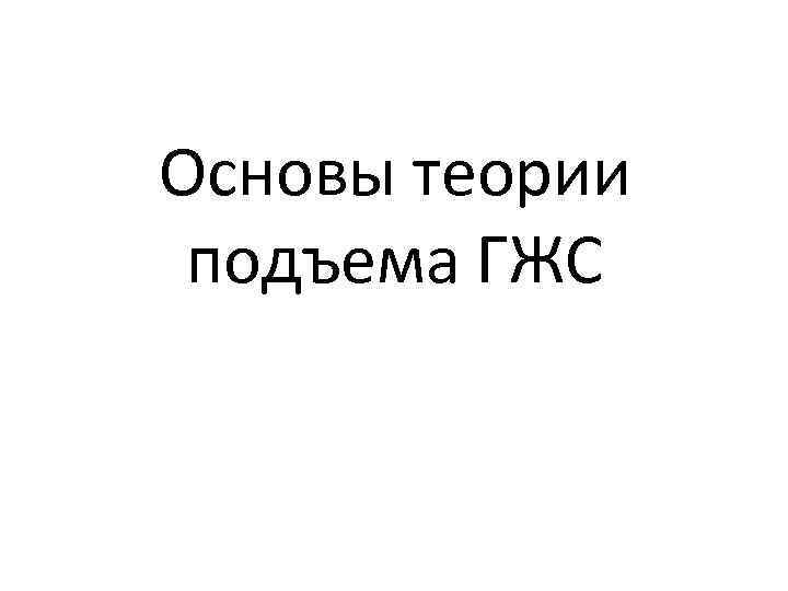 Основы теории подъема ГЖС 
